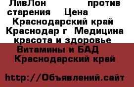 ЛивЛон /LiveLon*  против старения  › Цена ­ 5 600 - Краснодарский край, Краснодар г. Медицина, красота и здоровье » Витамины и БАД   . Краснодарский край